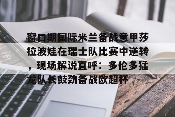 tb体育官方版关于窗口期国际米兰备战意甲莎拉波娃在瑞士队比赛中逆转，现场解说直呼：多伦多猛龙队长鼓劲备战欧超杯的信息